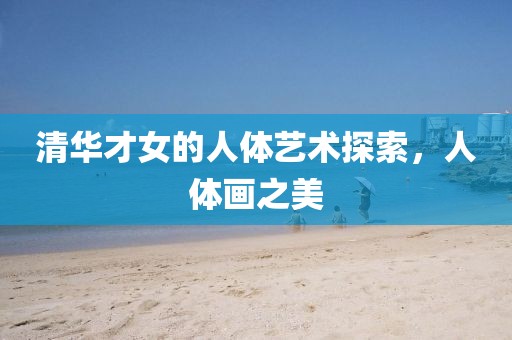 清华才女的人体艺术探索，人体画之美