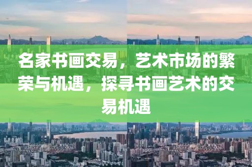名家书画交易，艺术市场的繁荣与机遇，探寻书画艺术的交易机遇