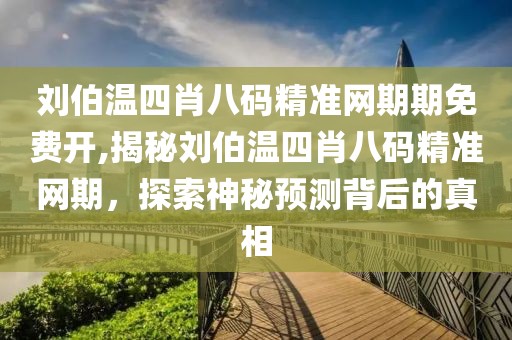 刘伯温四肖八码精准网期期免费开,揭秘刘伯温四肖八码精准网期，探索神秘预测背后的真相