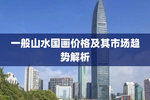 一般山水国画价格及其市场趋势解析