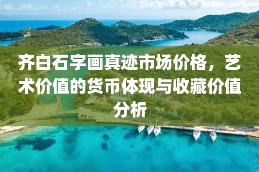 齐白石字画真迹市场价格，艺术价值的货币体现与收藏价值分析