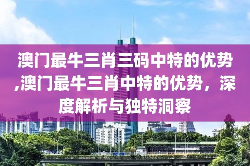 澳门最牛三肖三码中特的优势,澳门最牛三肖中特的优势，深度解析与独特洞察