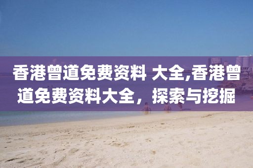 香港曾道免费资料 大全,香港曾道免费资料大全，探索与挖掘