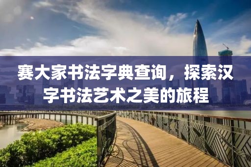 赛大家书法字典查询，探索汉字书法艺术之美的旅程