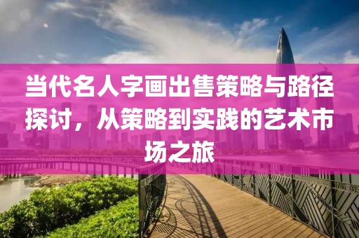 当代名人字画出售策略与路径探讨，从策略到实践的艺术市场之旅