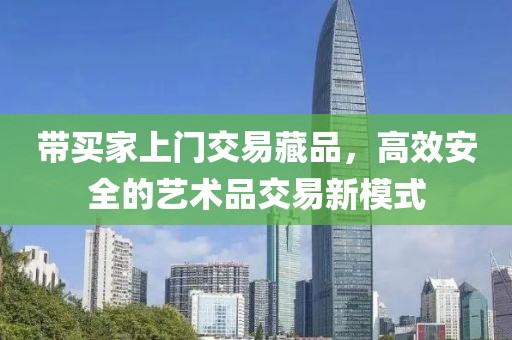 带买家上门交易藏品，高效安全的艺术品交易新模式