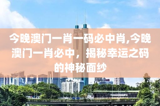 今晚澳门一肖一码必中肖,今晚澳门一肖必中，揭秘幸运之码的神秘面纱