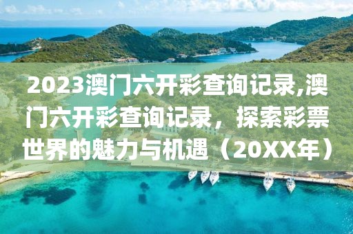 2023澳门六开彩查询记录,澳门六开彩查询记录，探索彩票世界的魅力与机遇（20XX年）