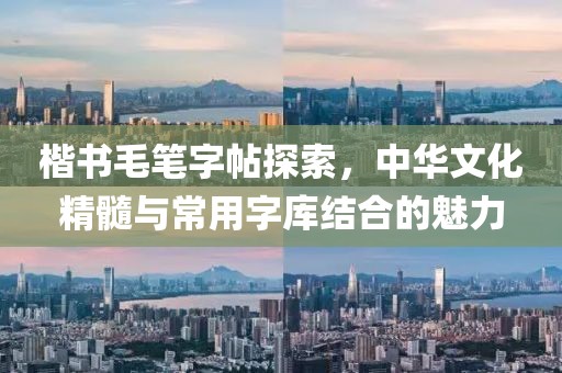 楷书毛笔字帖探索，中华文化精髓与常用字库结合的魅力