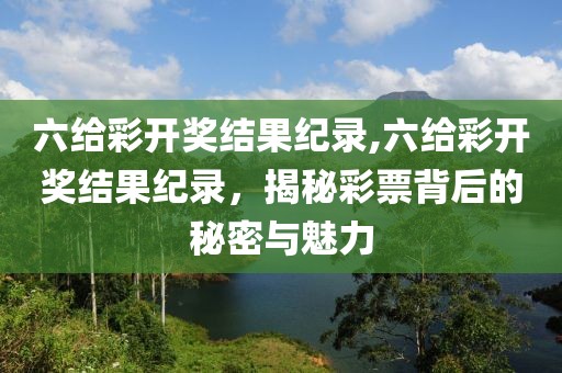 六给彩开奖结果纪录,六给彩开奖结果纪录，揭秘彩票背后的秘密与魅力