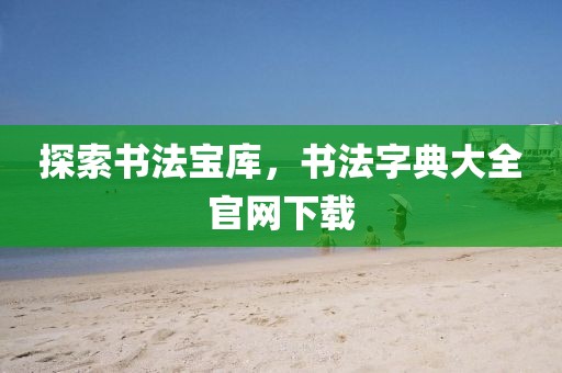 探索书法宝库，书法字典大全官网下载