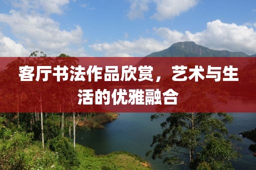 客厅书法作品欣赏，艺术与生活的优雅融合