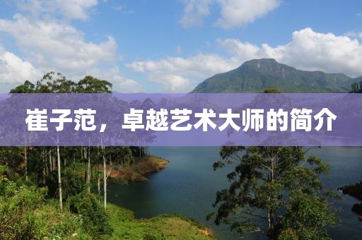崔子范，卓越艺术大师的简介