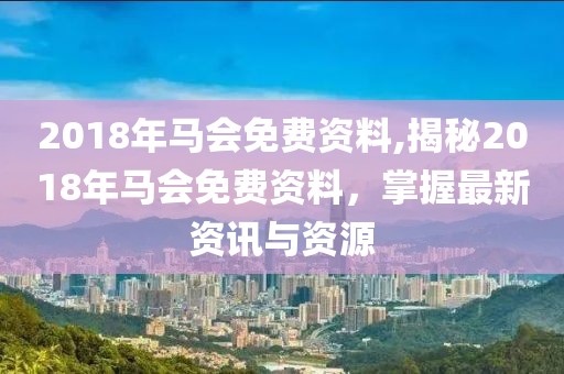 2018年马会免费资料,揭秘2018年马会免费资料，掌握最新资讯与资源