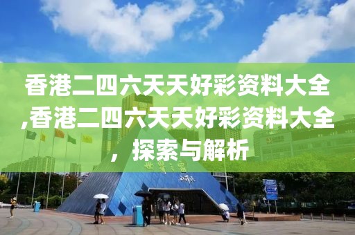 香港二四六天天好彩资料大全,香港二四六天天好彩资料大全，探索与解析