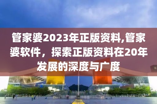 管家婆2023年正版资料,管家婆软件，探索正版资料在20年发展的深度与广度