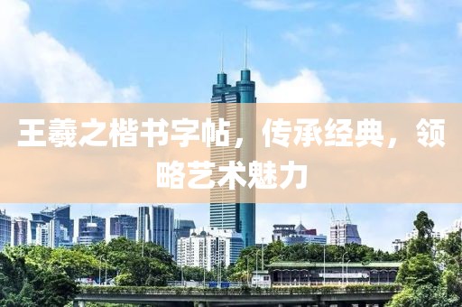 王羲之楷书字帖，传承经典，领略艺术魅力
