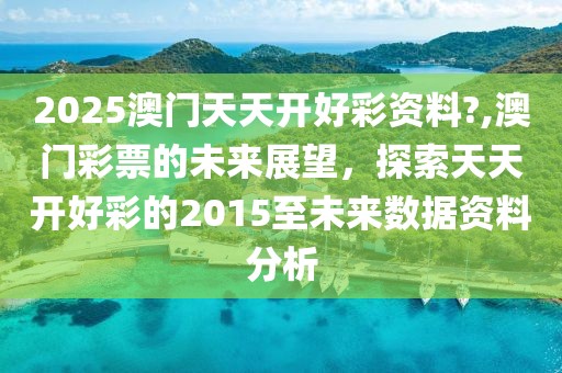 2025澳门天天开好彩资料?,澳门彩票的未来展望，探索天天开好彩的2015至未来数据资料分析