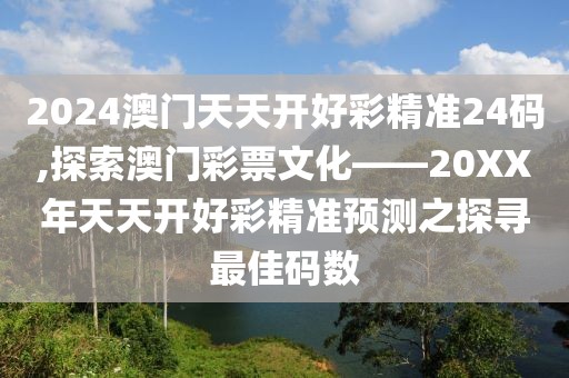 2024澳门天天开好彩精准24码,探索澳门彩票文化——20XX年天天开好彩精准预测之探寻最佳码数