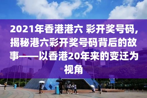 2021年香港港六 彩开奖号码,揭秘港六彩开奖号码背后的故事——以香港20年来的变迁为视角