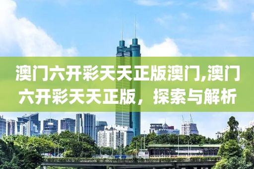 澳门六开彩天天正版澳门,澳门六开彩天天正版，探索与解析