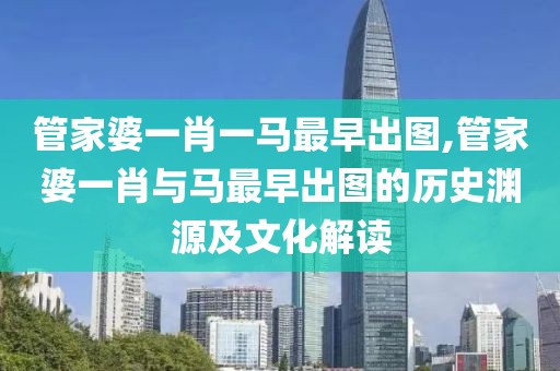 管家婆一肖一马最早出图,管家婆一肖与马最早出图的历史渊源及文化解读