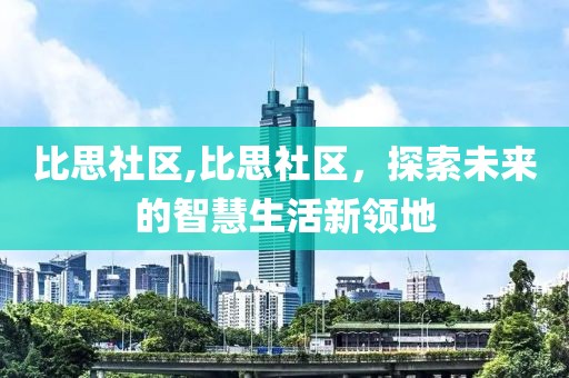 比思社区,比思社区，探索未来的智慧生活新领地