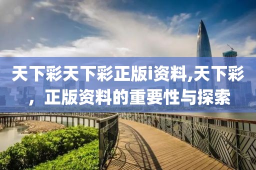 天下彩天下彩正版i资料,天下彩，正版资料的重要性与探索