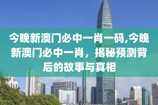 今晚新澳门必中一肖一码,今晚新澳门必中一肖，揭秘预测背后的故事与真相