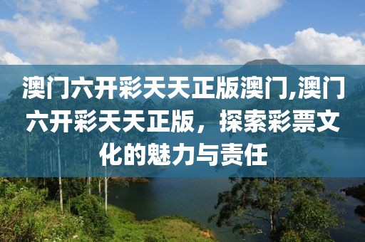 澳门六开彩天天正版澳门,澳门六开彩天天正版，探索彩票文化的魅力与责任
