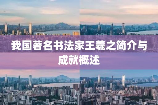 我国著名书法家王羲之简介与成就概述