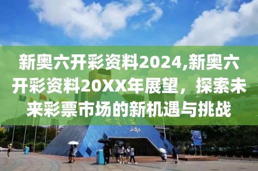 新奥六开彩资料2024,新奥六开彩资料20XX年展望，探索未来彩票市场的新机遇与挑战