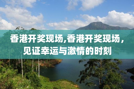 香港开奖现场,香港开奖现场，见证幸运与激情的时刻