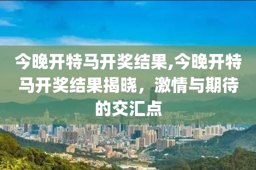 今晚开特马开奖结果,今晚开特马开奖结果揭晓，激情与期待的交汇点