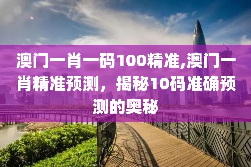 澳门一肖一码100精准,澳门一肖精准预测，揭秘10码准确预测的奥秘