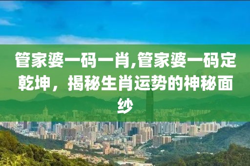 管家婆一码一肖,管家婆一码定乾坤，揭秘生肖运势的神秘面纱