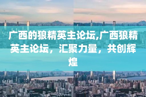 广西的狼精英主论坛,广西狼精英主论坛，汇聚力量，共创辉煌