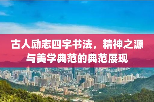 古人励志四字书法，精神之源与美学典范的典范展现
