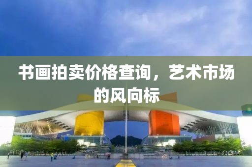 书画拍卖价格查询，艺术市场的风向标