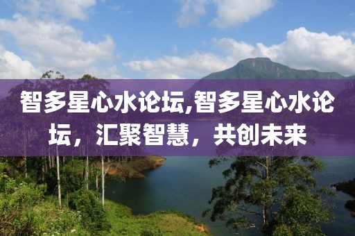 智多星心水论坛,智多星心水论坛，汇聚智慧，共创未来