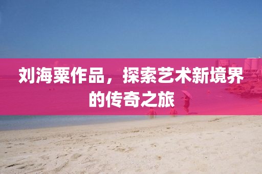 刘海粟作品，探索艺术新境界的传奇之旅