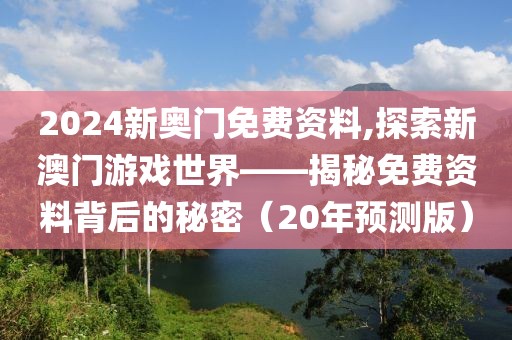 2024新奥门免费资料,探索新澳门游戏世界——揭秘免费资料背后的秘密（20年预测版）