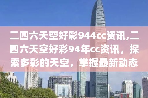 二四六天空好彩944cc资讯,二四六天空好彩94年cc资讯，探索多彩的天空，掌握最新动态