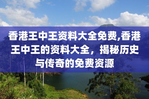 香港王中王资料大全免费,香港王中王的资料大全，揭秘历史与传奇的免费资源