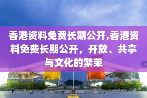 香港资料免费长期公开,香港资料免费长期公开，开放、共享与文化的繁荣