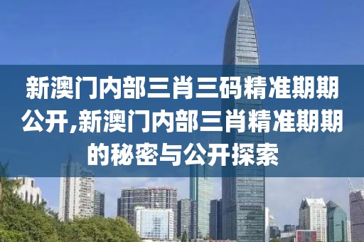 新澳门内部三肖三码精准期期公开,新澳门内部三肖精准期期的秘密与公开探索