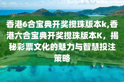 香港6合宝典开奖搅珠版本k,香港六合宝典开奖搅珠版本K，揭秘彩票文化的魅力与智慧投注策略