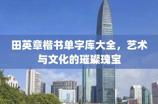 田英章楷书单字库大全，艺术与文化的璀璨瑰宝