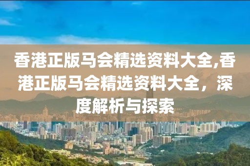 香港正版马会精选资料大全,香港正版马会精选资料大全，深度解析与探索