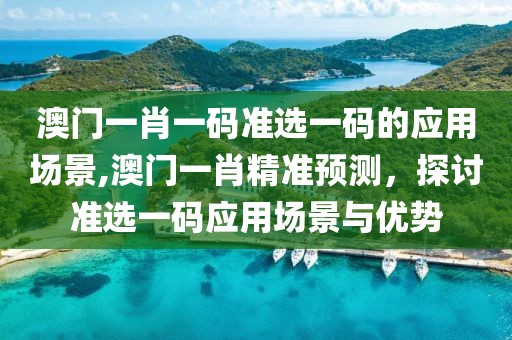 澳门一肖一码准选一码的应用场景,澳门一肖精准预测，探讨准选一码应用场景与优势